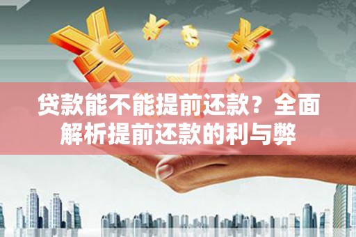 孟村贷款能不能提前还款？全面解析提前还款的利与弊