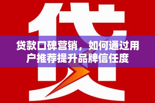 林甸贷款口碑营销，如何通过用户推荐提升品牌信任度